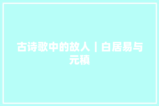 古诗歌中的故人｜白居易与元稹