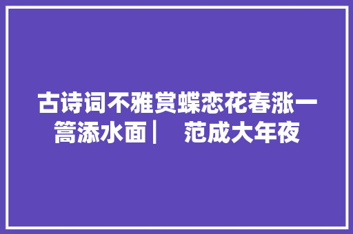 古诗词不雅赏蝶恋花春涨一篙添水面 ▏ 范成大年夜