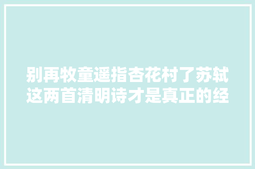 别再牧童遥指杏花村了苏轼这两首清明诗才是真正的经典