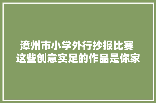 漳州市小学外行抄报比赛 这些创意实足的作品是你家孩子的吗