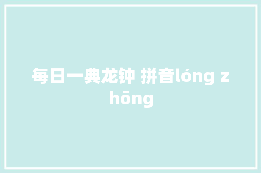 每日一典龙钟 拼音lóng zhōng