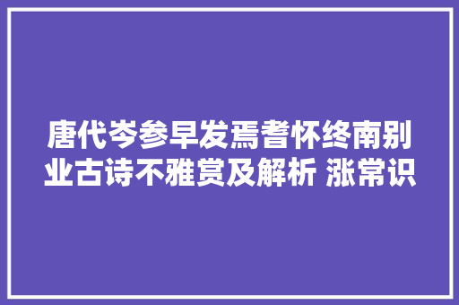 唐代岑参早发焉耆怀终南别业古诗不雅赏及解析 涨常识