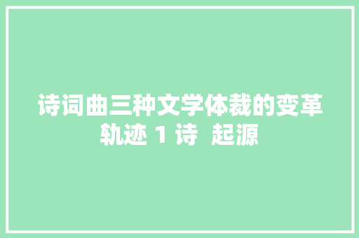 诗词曲三种文学体裁的变革轨迹 1 诗  起源