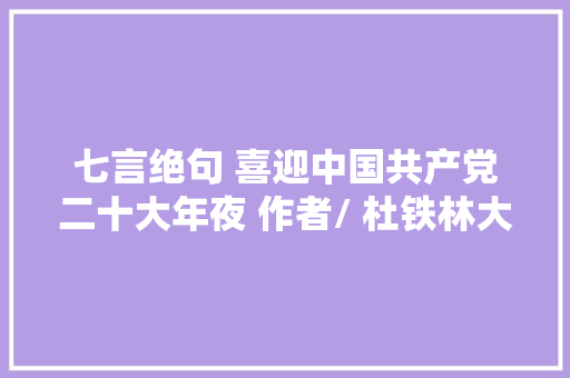 七言绝句 喜迎中国共产党二十大年夜 作者/ 杜铁林大年夜城县