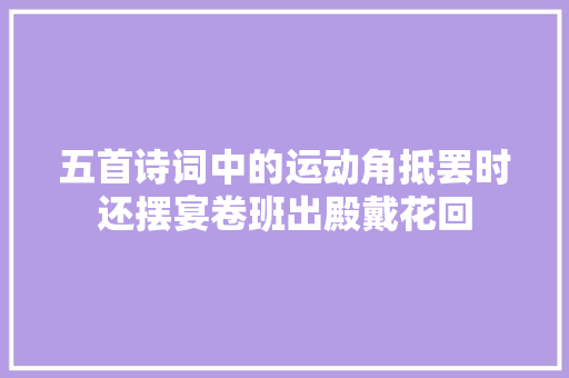 五首诗词中的运动角抵罢时还摆宴卷班出殿戴花回