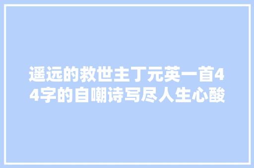遥远的救世主丁元英一首44字的自嘲诗写尽人生心酸