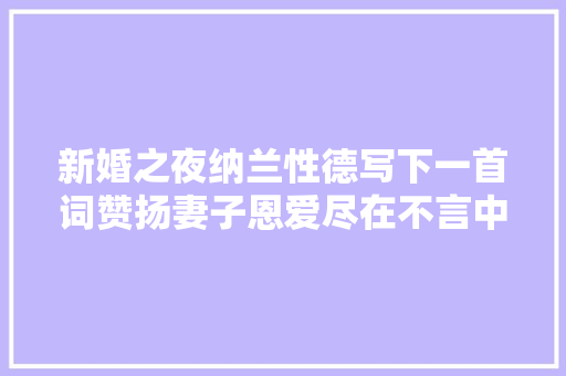 新婚之夜纳兰性德写下一首词赞扬妻子恩爱尽在不言中
