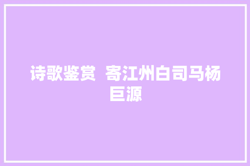 诗歌鉴赏  寄江州白司马杨巨源