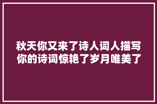 秋天你又来了诗人词人描写你的诗词惊艳了岁月唯美了流年