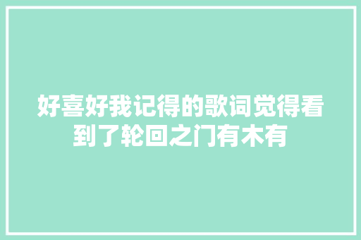好喜好我记得的歌词觉得看到了轮回之门有木有