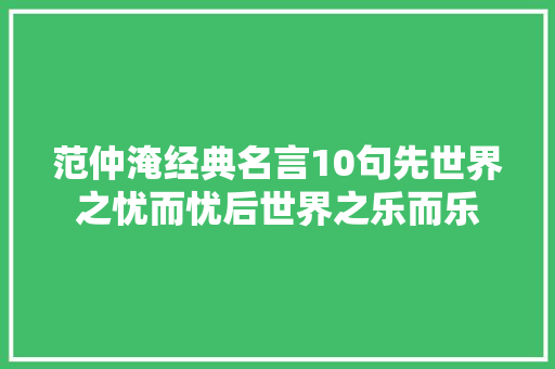 范仲淹经典名言10句先世界之忧而忧后世界之乐而乐