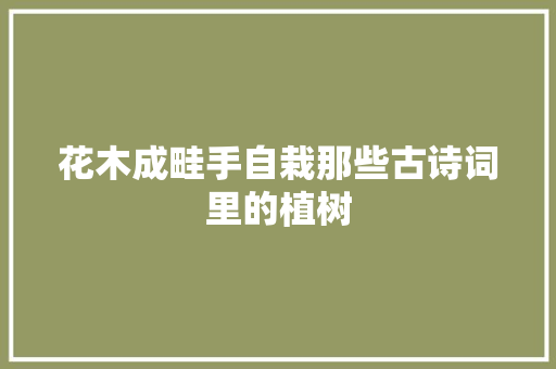 花木成畦手自栽那些古诗词里的植树