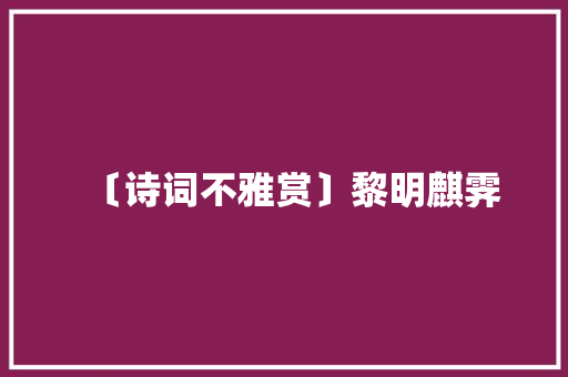 〔诗词不雅赏〕黎明麒霁