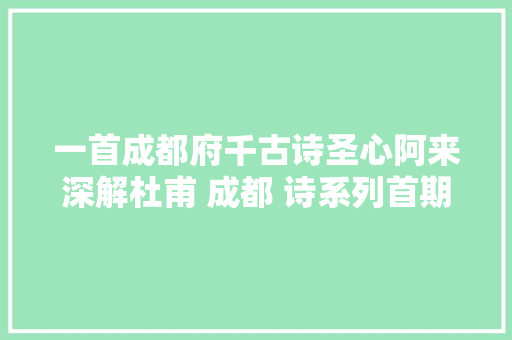 一首成都府千古诗圣心阿来深解杜甫 成都 诗系列首期开讲