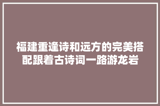 福建重逢诗和远方的完美搭配跟着古诗词一路游龙岩
