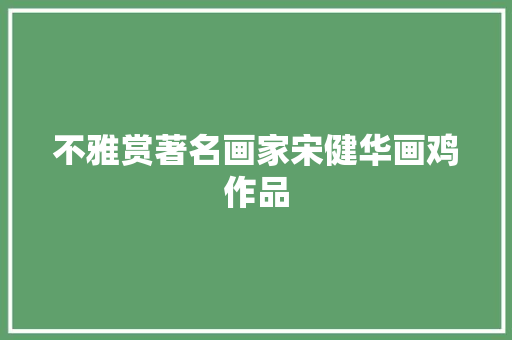 不雅赏著名画家宋健华画鸡作品