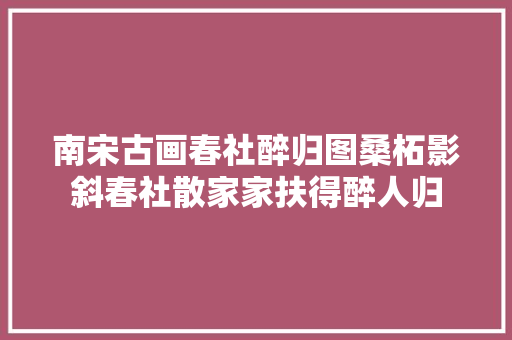 南宋古画春社醉归图桑柘影斜春社散家家扶得醉人归