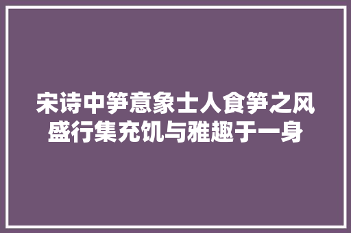 宋诗中笋意象士人食笋之风盛行集充饥与雅趣于一身