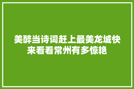 美醉当诗词赶上最美龙城快来看看常州有多惊艳