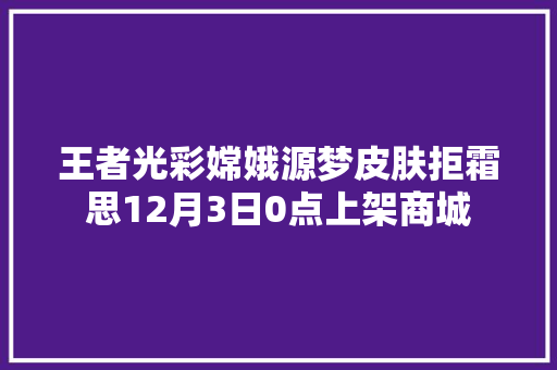 王者光彩嫦娥源梦皮肤拒霜思12月3日0点上架商城
