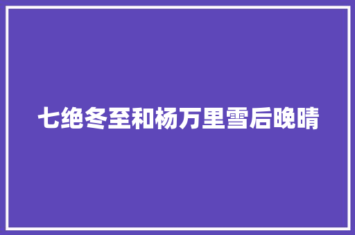 七绝冬至和杨万里雪后晚晴