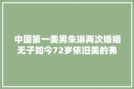 中国第一美男朱琳两次婚姻无子如今72岁依旧美的弗成方物