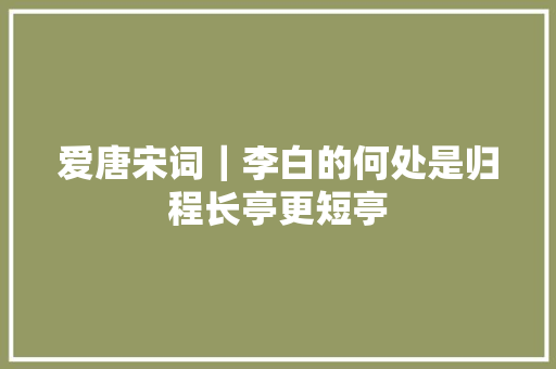 爱唐宋词｜李白的何处是归程长亭更短亭