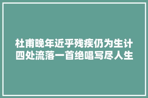杜甫晚年近乎残疾仍为生计四处流落一首绝唱写尽人生凄凉悲苦