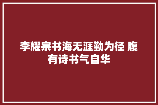 李耀宗书海无涯勤为径 腹有诗书气自华