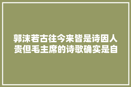 郭沫若古往今来皆是诗因人贵但毛主席的诗歌确实是自成一家