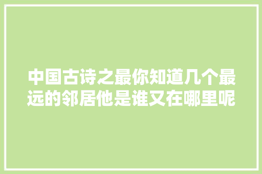 中国古诗之最你知道几个最远的邻居他是谁又在哪里呢