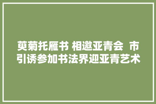 萸菊托雁书 相邀亚青会  市引诱参加书法界迎亚青艺术展