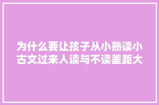 为什么要让孩子从小熟读小古文过来人读与不读差距大年夜