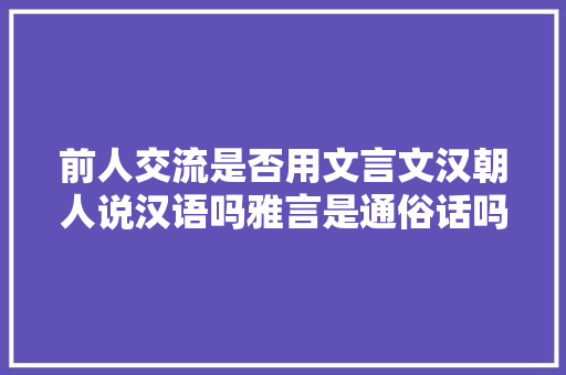 前人交流是否用文言文汉朝人说汉语吗雅言是通俗话吗