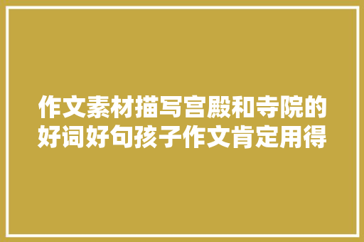 作文素材描写宫殿和寺院的好词好句孩子作文肯定用得上