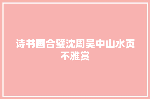 诗书画合璧沈周吴中山水页不雅赏