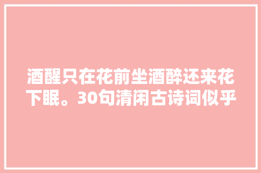 酒醒只在花前坐酒醉还来花下眠。30句清闲古诗词似乎清风拂面