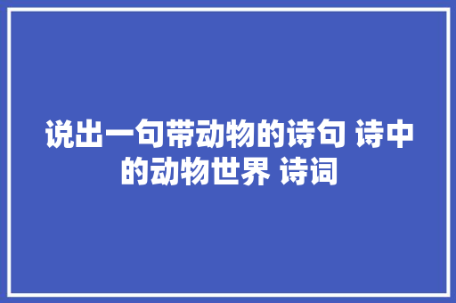 说出一句带动物的诗句 诗中的动物世界 诗词