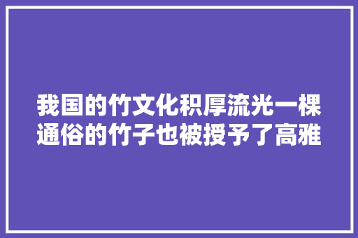 我国的竹文化积厚流光一棵通俗的竹子也被授予了高雅的内涵