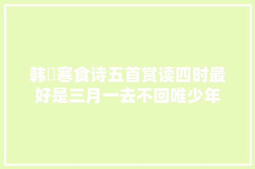 韩偓寒食诗五首赏读四时最好是三月一去不回唯少年