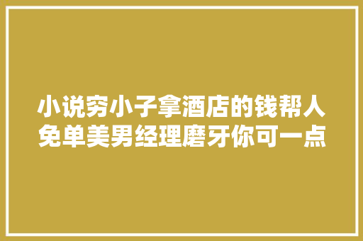小说穷小子拿酒店的钱帮人免单美男经理磨牙你可一点不心疼
