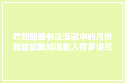 看到那些书法落款中的月份雅称你就知道前人有多讲究