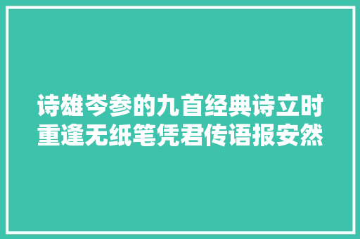 诗雄岑参的九首经典诗立时重逢无纸笔凭君传语报安然