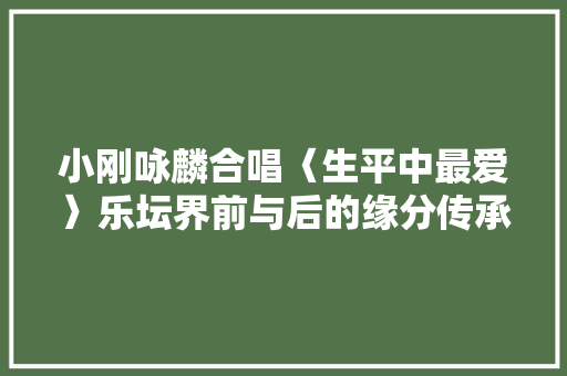 小刚咏麟合唱〈生平中最爱〉乐坛界前与后的缘分传承与音乐魅力
