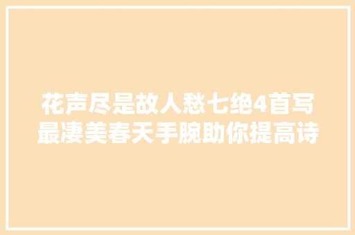 花声尽是故人愁七绝4首写最凄美春天手腕助你提高诗词水平