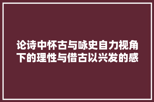 论诗中怀古与咏史自力视角下的理性与借古以兴发的感性