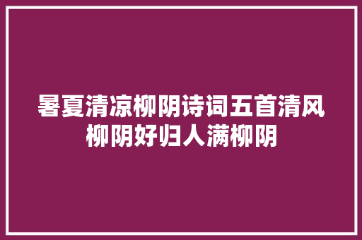 暑夏清凉柳阴诗词五首清风柳阴好归人满柳阴