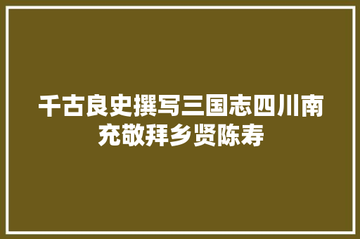 千古良史撰写三国志四川南充敬拜乡贤陈寿