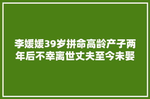 李媛媛39岁拼命高龄产子两年后不幸离世丈夫至今未娶