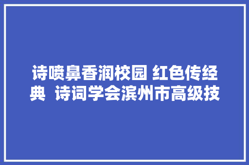 诗喷鼻香润校园 红色传经典  诗词学会滨州市高级技工黉舍采风作品集萃